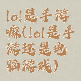 lol是手游嘛(lol是手游还是电脑游戏)
