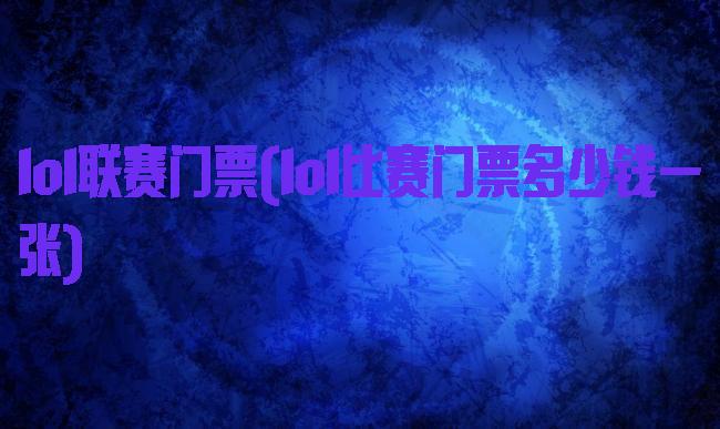 lol联赛门票(lol比赛门票多少钱一张)