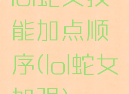 lol蛇女技能加点顺序(lol蛇女加强)