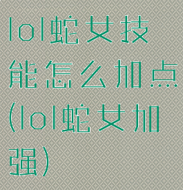 lol蛇女技能怎么加点(lol蛇女加强)