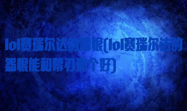 lol赛瑞尔达的怨恨(lol赛瑞尔达的怨恨能和幕刃那个好)