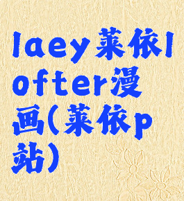 laey莱依lofter漫画(莱依p站)