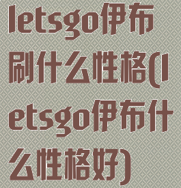 letsgo伊布刷什么性格(letsgo伊布什么性格好)