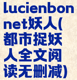 lucienbonnet妖人(都市捉妖人全文阅读无删减)