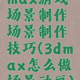 max游戏场景制作场景制作技巧(3dmax怎么做场景动画)