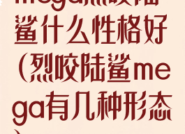mega烈咬陆鲨什么性格好(烈咬陆鲨mega有几种形态)