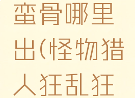 mhw狂乱蛮骨哪里出(怪物猎人狂乱狂骨)
