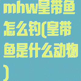 mhw皇带鱼怎么钓(皇带鱼是什么动物)