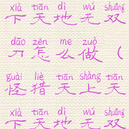 mhw天上天下天地无双刀怎么做(怪猎天上天下天地无双刀)
