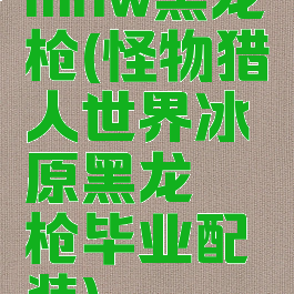 mhw黑龙铳枪(怪物猎人世界冰原黑龙铳枪毕业配装)