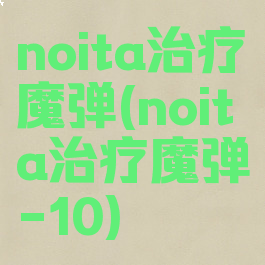 noita治疗魔弹(noita治疗魔弹-10)