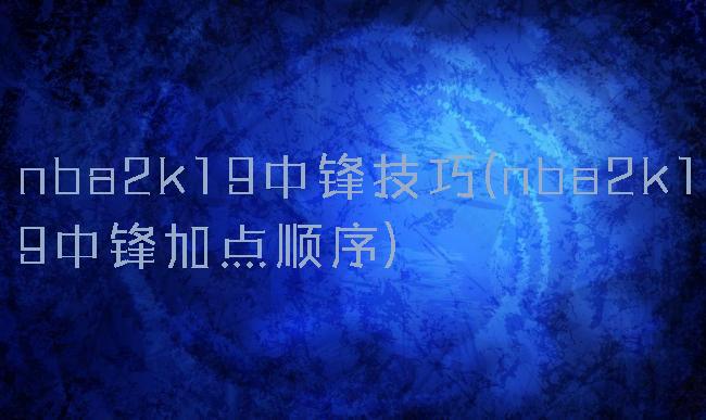 nba2k19中锋技巧(nba2k19中锋加点顺序)
