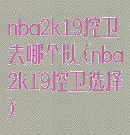 nba2k19控卫去哪个队(nba2k19控卫选择)