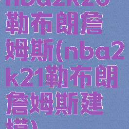 nba2k20勒布朗詹姆斯(nba2k21勒布朗詹姆斯建模)