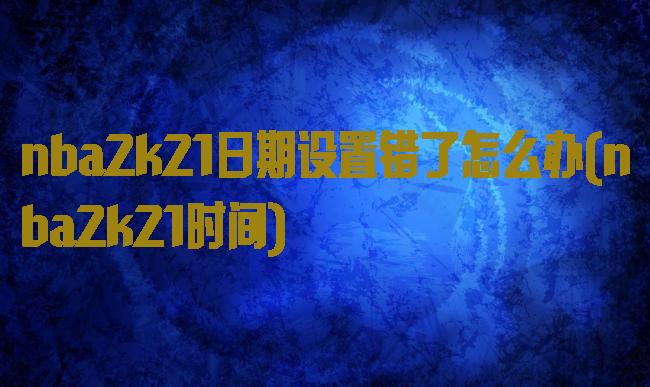 nba2k21日期设置错了怎么办(nba2k21时间)