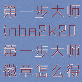 nba2k21第一步大师(nba2k20第一步大师徽章怎么得)