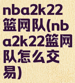 nba2k22篮网队(nba2k22篮网队怎么交易)