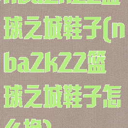 nba2k22篮球之城鞋子(nba2k22篮球之城鞋子怎么换)