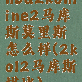 nba2konline2马库斯莫里斯怎么样(2kol2马库斯堪比)