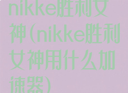 nikke胜利女神(nikke胜利女神用什么加速器)