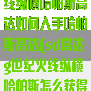 sd高达g世纪火线纵横哈帕斯高达如何入手哈帕斯高达(sd高达g世纪火线纵横哈帕斯怎么获得)