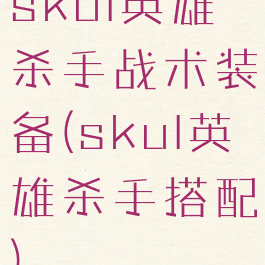 skul英雄杀手战术装备(skul英雄杀手搭配)