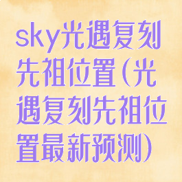 sky光遇复刻先祖位置(光遇复刻先祖位置最新预测)