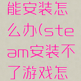 steam不能安装怎么办(steam安装不了游戏怎么办)