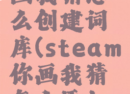 steam你画我猜怎么创建词库(steam你画我猜怎么添加词库)