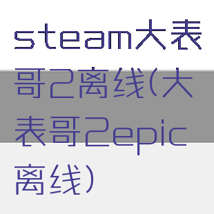 steam大表哥2离线(大表哥2epic离线)