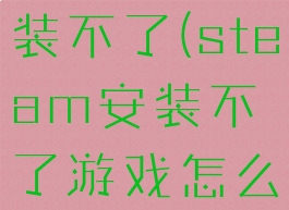 steam安装不了(steam安装不了游戏怎么办)