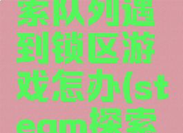 steam探索队列遇到锁区游戏怎办(steam探索类游戏)