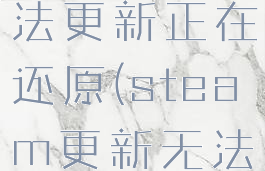 steam无法更新正在还原(steam更新无法继续)