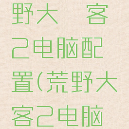 steam荒野大镖客2电脑配置(荒野大镖客2电脑配置要求)