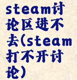 steam讨论区进不去(steam打不开讨论)