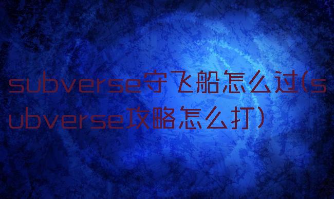 subverse守飞船怎么过(subverse攻略怎么打)