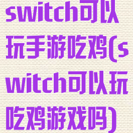 switch可以玩手游吃鸡(switch可以玩吃鸡游戏吗)