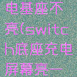 switch充电基座不亮(switch底座充电屏幕亮一下不亮了)