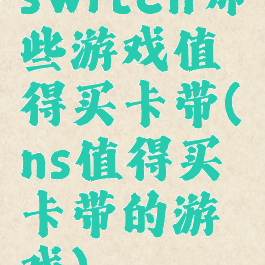 switch哪些游戏值得买卡带(ns值得买卡带的游戏)
