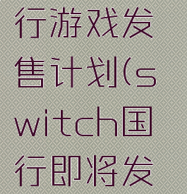 switch国行游戏发售计划(switch国行即将发售游戏)