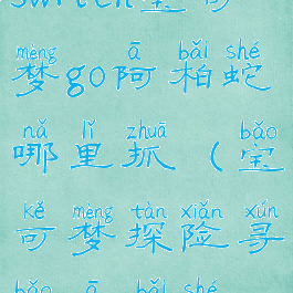 switch宝可梦go阿柏蛇哪里抓(宝可梦探险寻宝阿柏蛇)