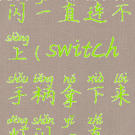 switch手柄拿下来灯闪一直连不上(switch手柄拿下来灯闪一直连不上手机)