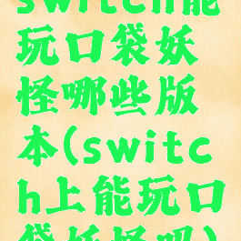 switch能玩口袋妖怪哪些版本(switch上能玩口袋妖怪吗)