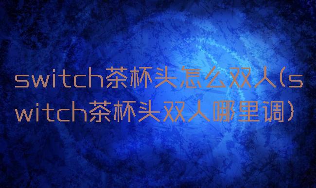 switch茶杯头怎么双人(switch茶杯头双人哪里调)