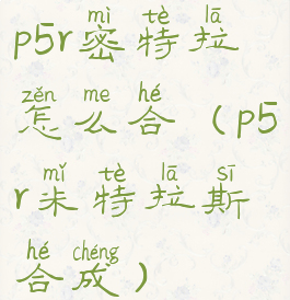 p5r密特拉怎么合(p5r米特拉斯合成)
