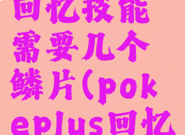 pokemmo回忆技能需要几个鳞片(pokeplus回忆技能)