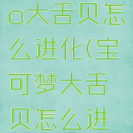 pokemmo大舌贝怎么进化(宝可梦大舌贝怎么进化)