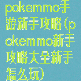 pokemmo手游新手攻略(pokemmo新手攻略大全新手怎么玩)