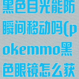 pokemmo黑色目光能防瞬间移动吗(pokemmo黑色眼镜怎么获得)