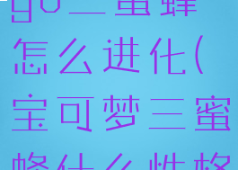 pokemongo三蜜蜂怎么进化(宝可梦三蜜蜂什么性格好)